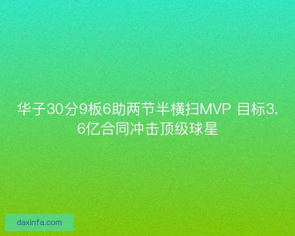 华子30分9板6助两节半横扫MVP 目标3.6亿合同冲击顶级球星