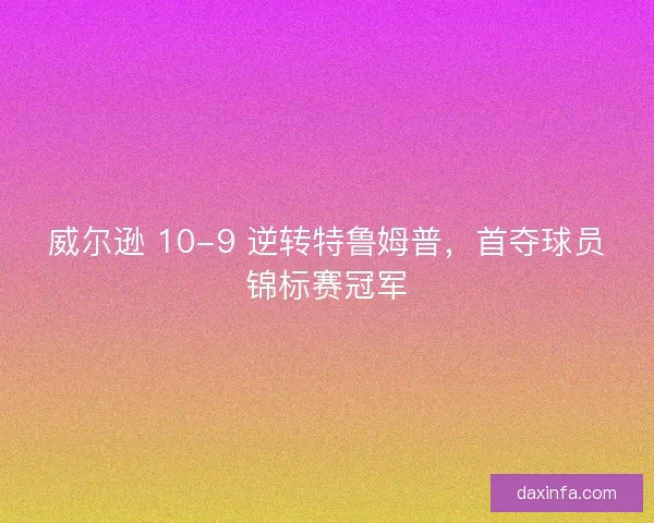 威尔逊 10-9 逆转特鲁姆普，首夺球员锦标赛冠军