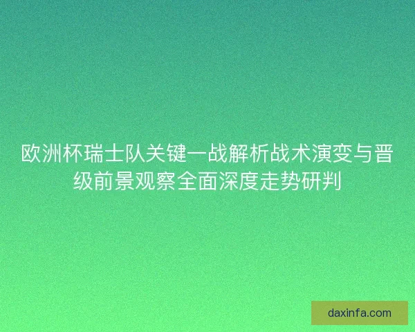 欧洲杯瑞士队关键一战解析战术演变与晋级前景观察全面深度走势研判 欧洲杯瑞士队关键一战解析战术演变与晋级前景观察全面深度走势研判