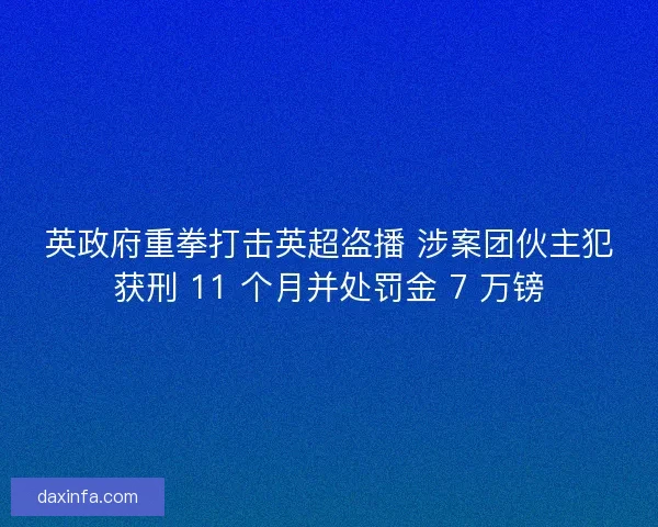英政府重拳打击英超盗播 涉案团伙主犯获刑 11 个月并处罚金 7 万镑