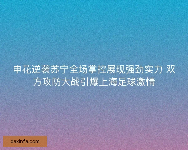 申花逆袭苏宁全场掌控展现强劲实力 双方攻防大战引爆上海足球激情