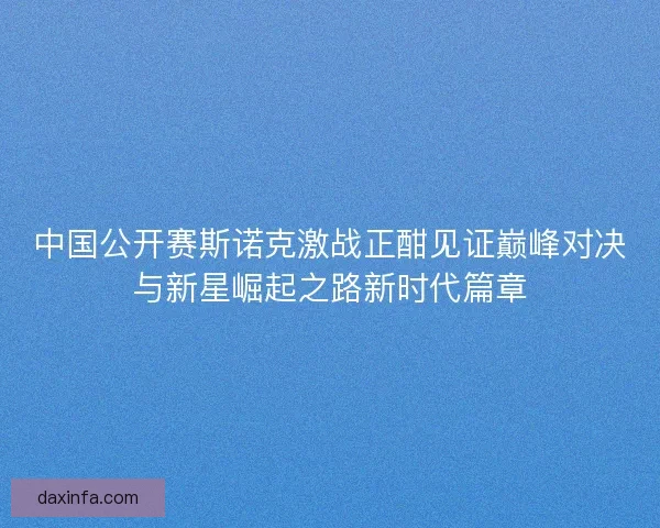 中国公开赛斯诺克激战正酣见证巅峰对决与新星崛起之路新时代篇章 中国公开赛斯诺克激战正酣见证巅峰对决与新星崛起之路新时代篇章
