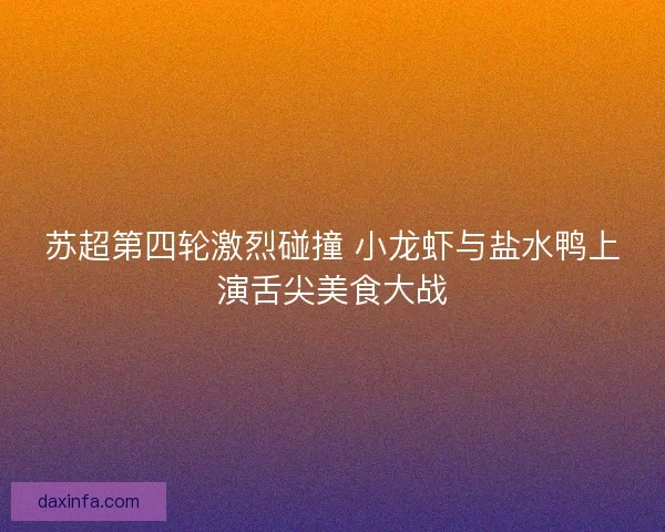 苏超第四轮激烈碰撞 小龙虾与盐水鸭上演舌尖美食大战