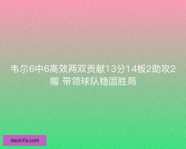 韦尔6中6高效两双贡献13分14板2助攻2帽 带领球队稳固胜局