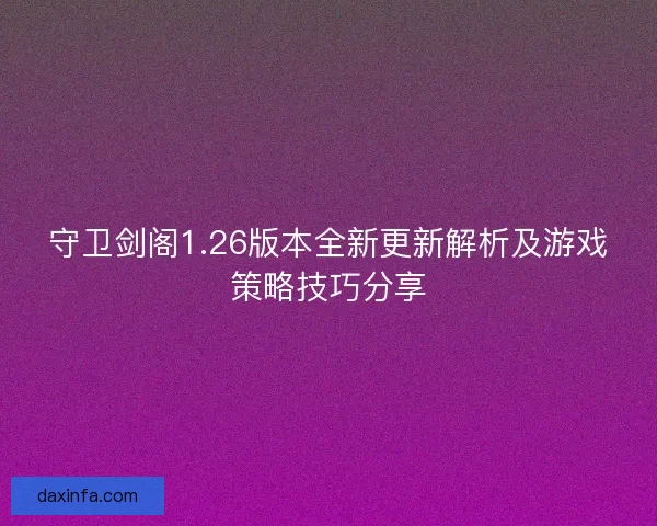 守卫剑阁1.26版本全新更新解析及游戏策略技巧分享