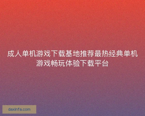 成人单机游戏下载基地推荐最热经典单机游戏畅玩体验下载平台