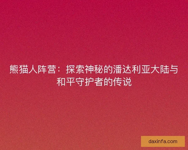 熊猫人阵营：探索神秘的潘达利亚大陆与和平守护者的传说