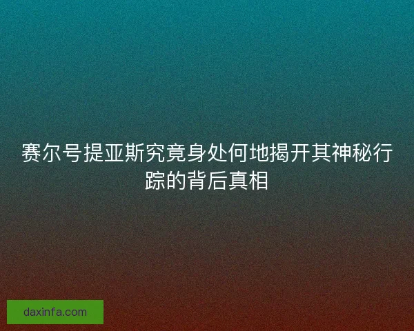 赛尔号提亚斯究竟身处何地揭开其神秘行踪的背后真相