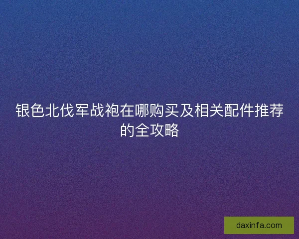 银色北伐军战袍在哪购买及相关配件推荐的全攻略 银色北伐军战袍在哪购买及相关配件推荐的全攻略