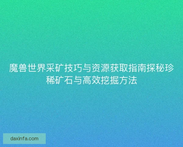 魔兽世界采矿技巧与资源获取指南探秘珍稀矿石与高效挖掘方法