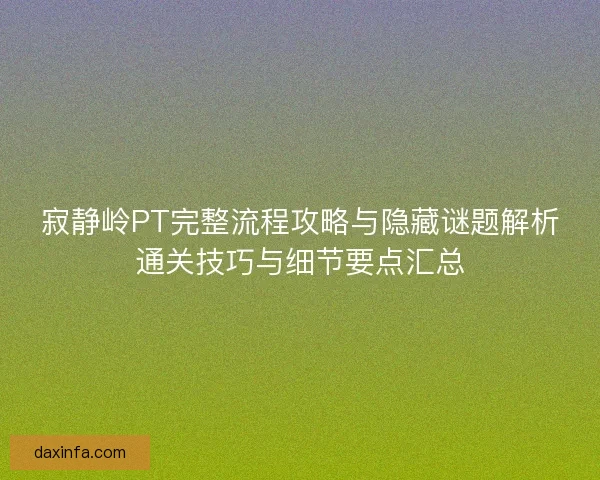 寂静岭PT完整流程攻略与隐藏谜题解析通关技巧与细节要点汇总