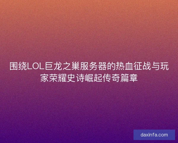 围绕LOL巨龙之巢服务器的热血征战与玩家荣耀史诗崛起传奇篇章