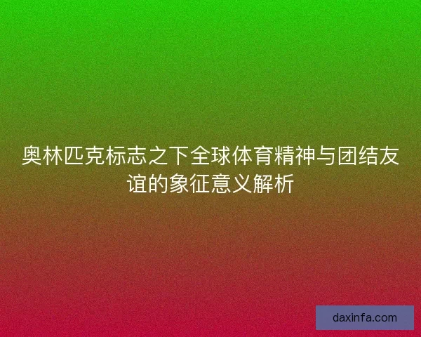 奥林匹克标志之下全球体育精神与团结友谊的象征意义解析