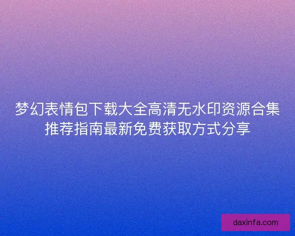 梦幻表情包下载大全高清无水印资源合集推荐指南最新免费获取方式分享