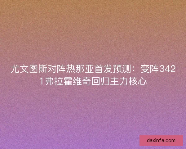 尤文图斯对阵热那亚首发预测：变阵3421弗拉霍维奇回归主力核心