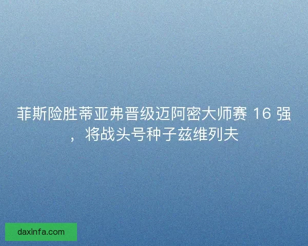 菲斯险胜蒂亚弗晋级迈阿密大师赛 16 强，将战头号种子兹维列夫