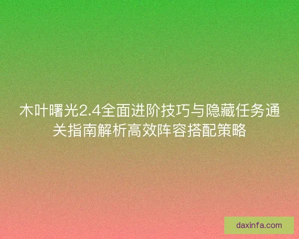 木叶曙光2.4全面进阶技巧与隐藏任务通关指南解析高效阵容搭配策略