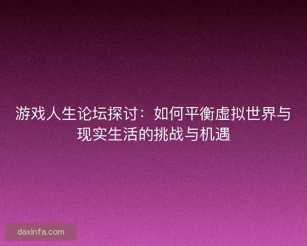 游戏人生论坛探讨：如何平衡虚拟世界与现实生活的挑战与机遇