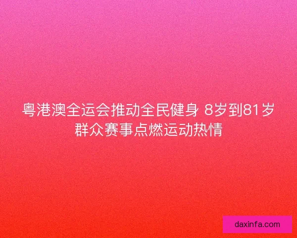粤港澳全运会推动全民健身 8岁到81岁群众赛事点燃运动热情