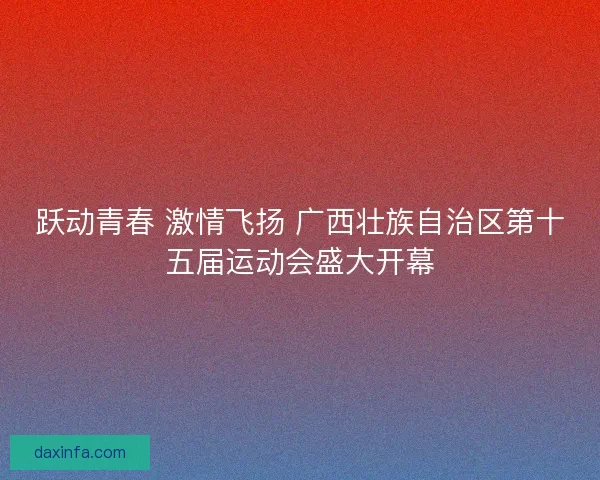 跃动青春 激情飞扬 广西壮族自治区第十五届运动会盛大开幕