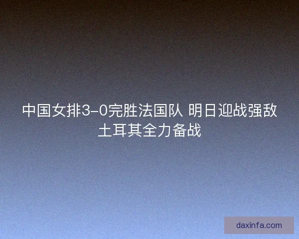 中国女排3-0完胜法国队 明日迎战强敌土耳其全力备战