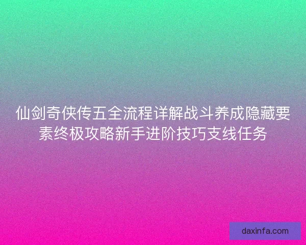 仙剑奇侠传五全流程详解战斗养成隐藏要素终极攻略新手进阶技巧支线任务