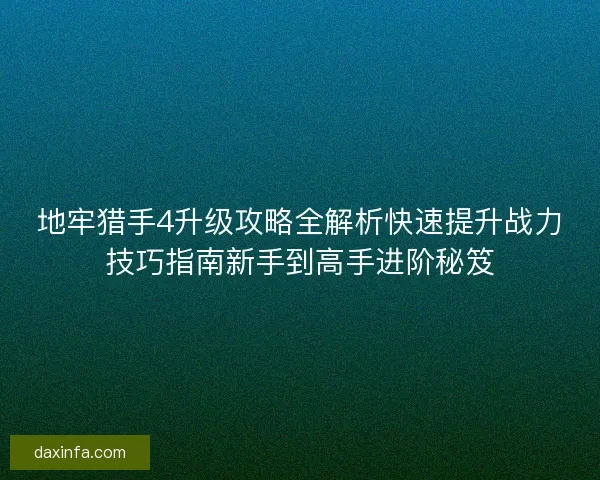 地牢猎手4升级攻略全解析快速提升战力技巧指南新手到高手进阶秘笈