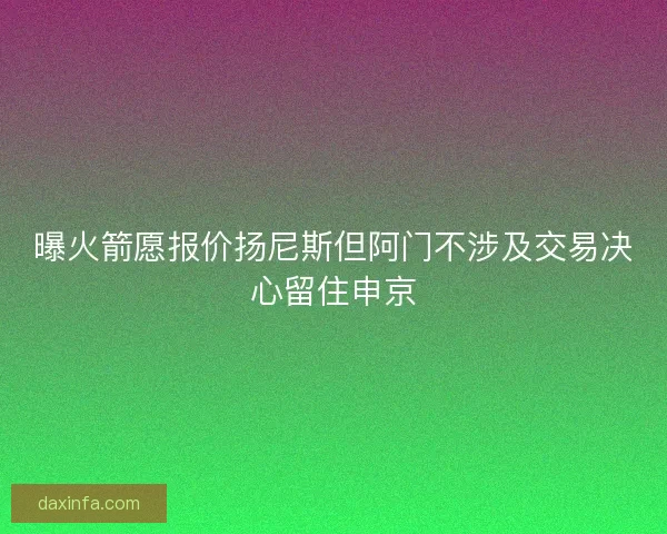 曝火箭愿报价扬尼斯但阿门不涉及交易决心留住申京