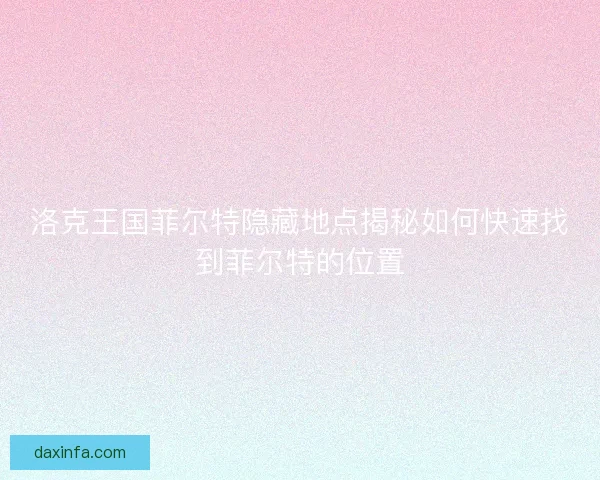 洛克王国菲尔特隐藏地点揭秘如何快速找到菲尔特的位置