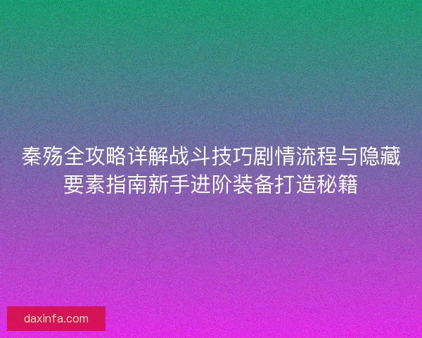 秦殇全攻略详解战斗技巧剧情流程与隐藏要素指南新手进阶装备打造秘籍