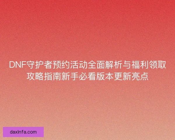 DNF守护者预约活动全面解析与福利领取攻略指南新手必看版本更新亮点