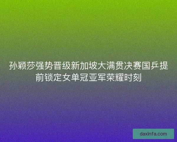 孙颖莎强势晋级新加坡大满贯决赛国乒提前锁定女单冠亚军荣耀时刻