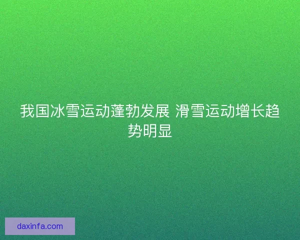 我国冰雪运动蓬勃发展 滑雪运动增长趋势明显 我国冰雪运动蓬勃发展 滑雪运动增长趋势明显