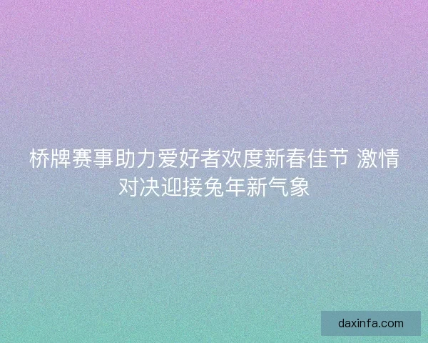 桥牌赛事助力爱好者欢度新春佳节 激情对决迎接兔年新气象