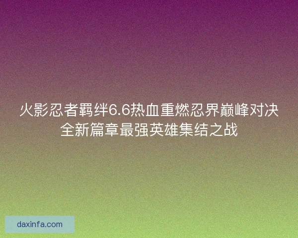 火影忍者羁绊6.6热血重燃忍界巅峰对决全新篇章最强英雄集结之战 火影忍者羁绊6.6热血重燃忍界巅峰对决全新篇章最强英雄集结之战