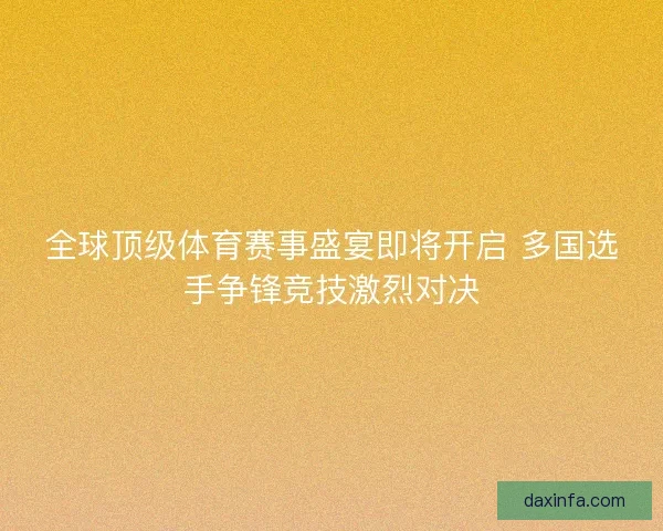 全球顶级体育赛事盛宴即将开启 多国选手争锋竞技激烈对决