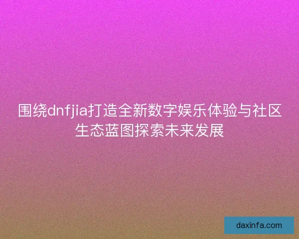 围绕dnfjia打造全新数字娱乐体验与社区生态蓝图探索未来发展