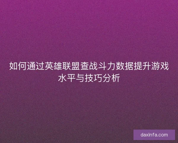 如何通过英雄联盟查战斗力数据提升游戏水平与技巧分析