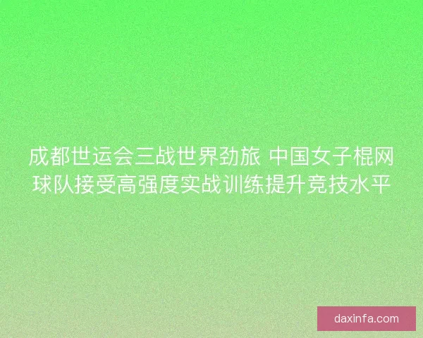 成都世运会三战世界劲旅 中国女子棍网球队接受高强度实战训练提升竞技水平