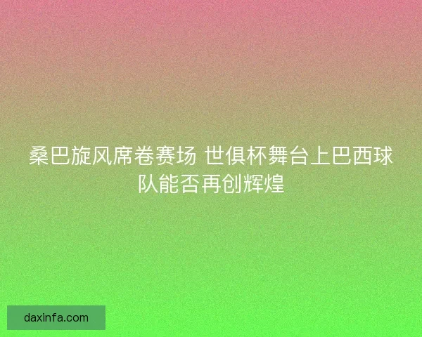 桑巴旋风席卷赛场 世俱杯舞台上巴西球队能否再创辉煌