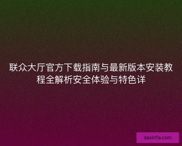 联众大厅官方下载指南与最新版本安装教程全解析安全体验与特色详