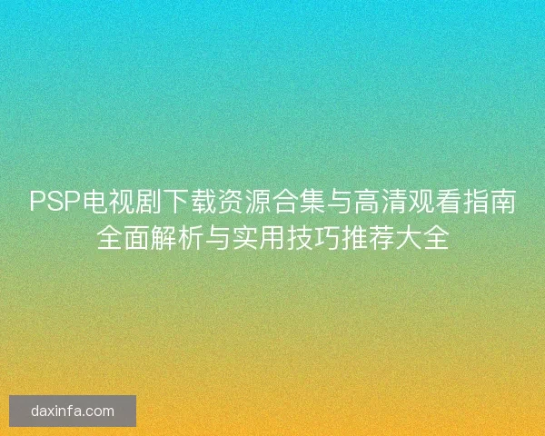 PSP电视剧下载资源合集与高清观看指南全面解析与实用技巧推荐大全 PSP电视剧下载资源合集与高清观看指南全面解析与实用技巧推荐大全