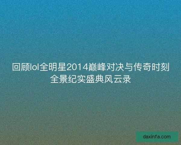 回顾lol全明星2014巅峰对决与传奇时刻全景纪实盛典风云录