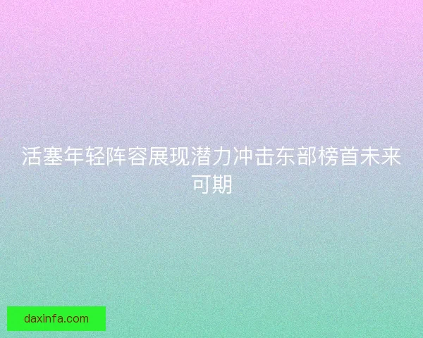活塞年轻阵容展现潜力冲击东部榜首未来可期 活塞年轻阵容展现潜力冲击东部榜首未来可期