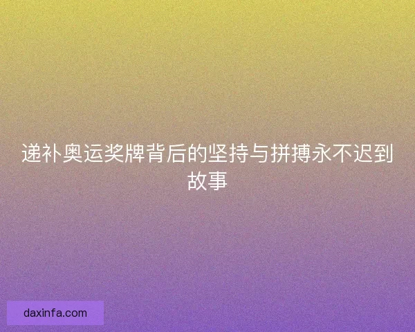 递补奥运奖牌背后的坚持与拼搏永不迟到故事 递补奥运奖牌背后的坚持与拼搏永不迟到故事