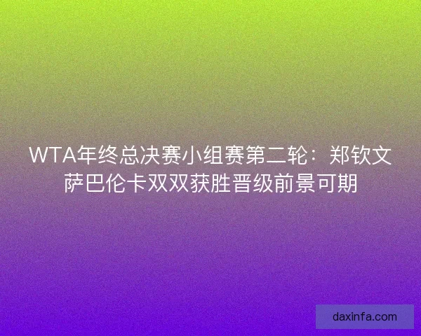WTA年终总决赛小组赛第二轮:郑钦文萨巴伦卡双双获胜晋级前景可期 WTA年终总决赛小组赛第二轮:郑钦文萨巴伦卡双双获胜晋级前景可期
