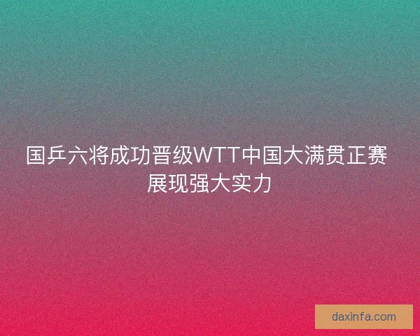 国乒六将成功晋级WTT中国大满贯正赛 展现强大实力