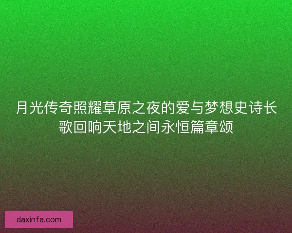 月光传奇照耀草原之夜的爱与梦想史诗长歌回响天地之间永恒篇章颂