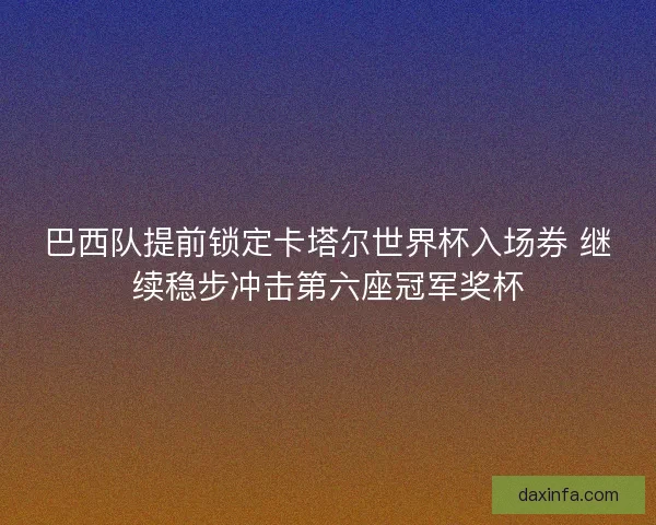 巴西队提前锁定卡塔尔世界杯入场券 继续稳步冲击第六座冠军奖杯