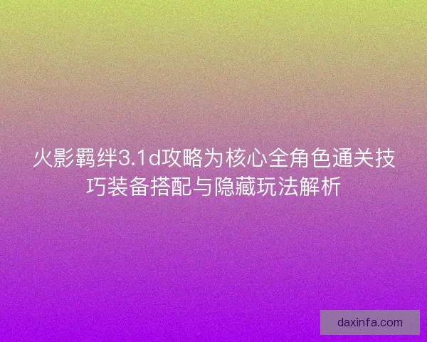 火影羁绊3.1d攻略为核心全角色通关技巧装备搭配与隐藏玩法解析 火影羁绊3.1d攻略为核心全角色通关技巧装备搭配与隐藏玩法解析